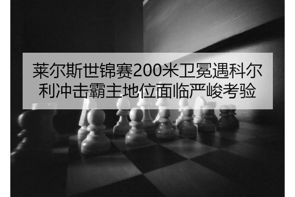莱尔斯世锦赛200米卫冕遇科尔利冲击霸主地位面临严峻考验