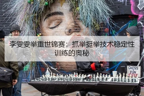 李雯雯举重世锦赛：抓举挺举技术稳定性训练的奥秘