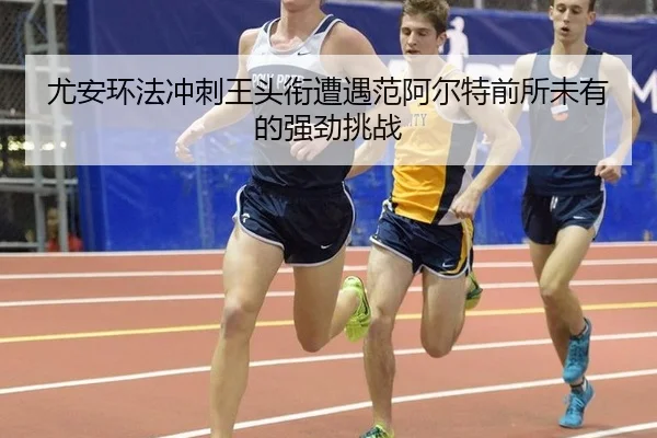 尤安环法冲刺王头衔遭遇范阿尔特前所未有的强劲挑战