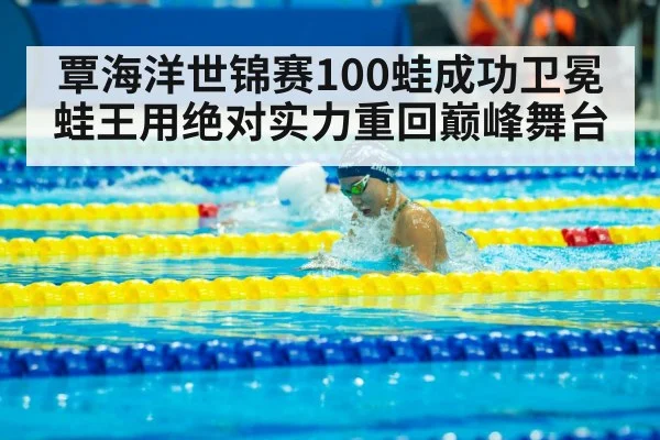 覃海洋世锦赛100蛙成功卫冕 蛙王用绝对实力重回巅峰舞台