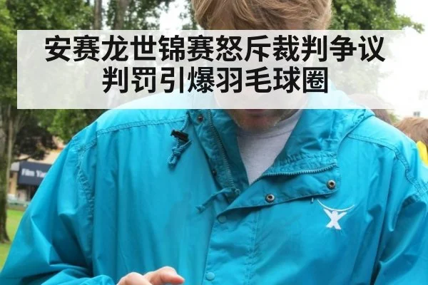 安赛龙世锦赛怒斥裁判争议判罚引爆羽毛球圈
