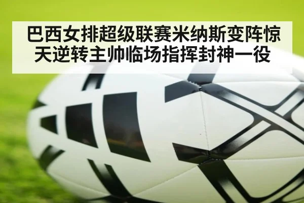 巴西女排超级联赛米纳斯变阵惊天逆转主帅临场指挥封神一役