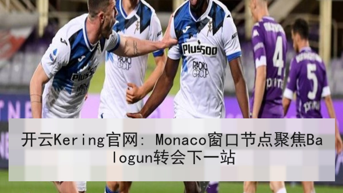 开云Kering官网: Monaco窗口节点聚焦Balogun转会下一站 开云Kering官网: Monaco窗口节点聚焦Balogun转会下一站