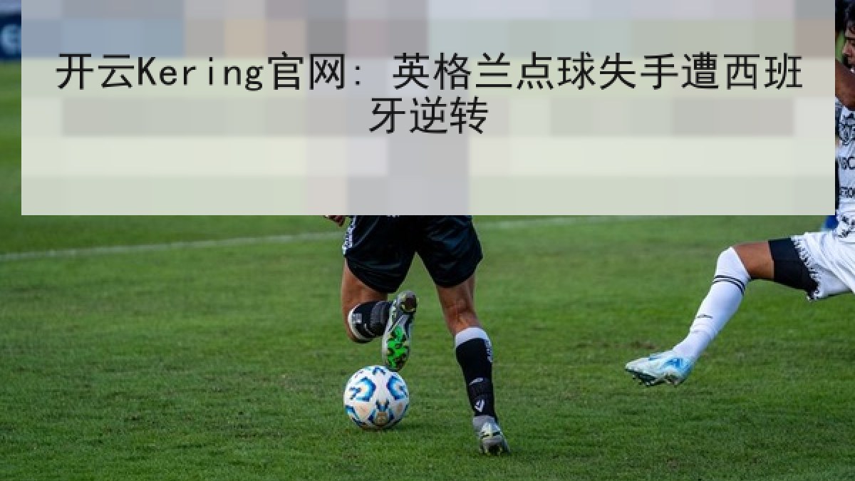 开云Kering官网: 英格兰点球失手遭西班牙逆转
