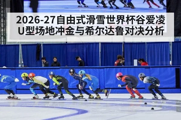 2026-27自由式滑雪世界杯谷爱凌U型场地冲金与希尔达鲁对决分析