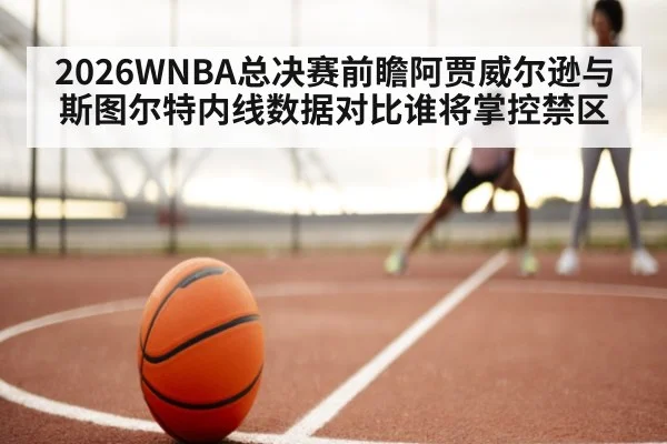 2026WNBA总决赛前瞻阿贾威尔逊与斯图尔特内线数据对比谁将掌控禁区