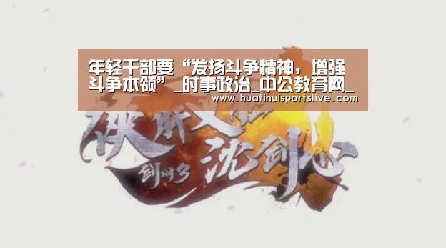 年轻干部要“发扬斗争精神,增强斗争本领”_时事政治_中公教育网_华体会官网(图3) 华体会娱乐