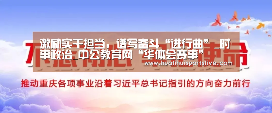 激励实干担当,谱写奋斗“进行曲”_时事政治_中公教育网“华体会赛事”(图1) 华体会赛事