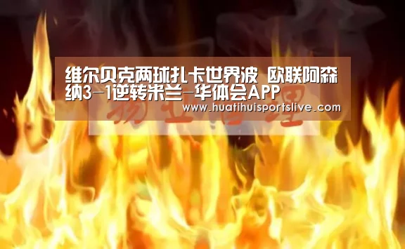 维尔贝克两球扎卡世界波 欧联阿森纳3-1逆转米兰-华体会APP(图1) 华体会官网