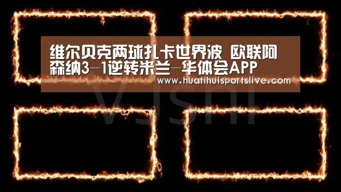 维尔贝克两球扎卡世界波 欧联阿森纳3-1逆转米兰-华体会APP(图2) 华体会娱乐